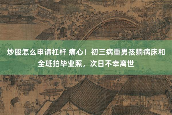 炒股怎么申请杠杆 痛心！初三病重男孩躺病床和全班拍毕业照，次日不幸离世