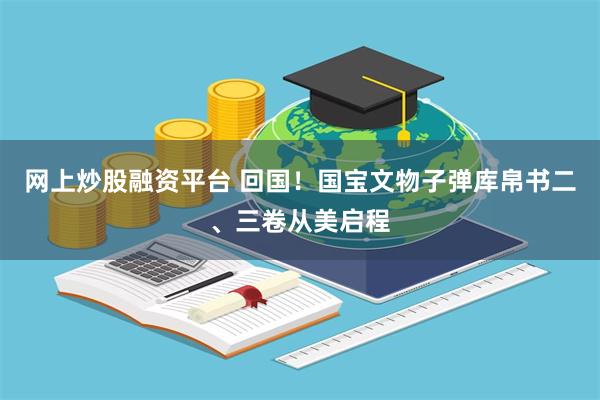 网上炒股融资平台 回国！国宝文物子弹库帛书二、三卷从美启程