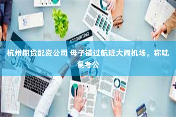 杭州期货配资公司 母子错过航班大闹机场，称耽误考公