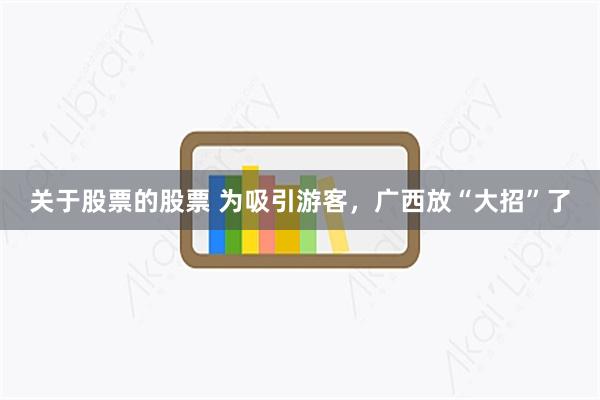关于股票的股票 为吸引游客，广西放“大招”了