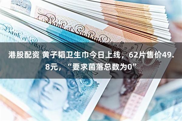 港股配资 黄子韬卫生巾今日上线，62片售价49.8元，“要求菌落总数为0”