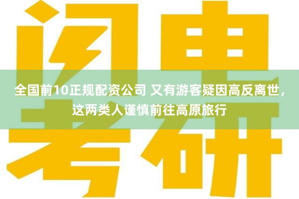 全国前10正规配资公司 又有游客疑因高反离世，这两类人谨慎前往高原旅行