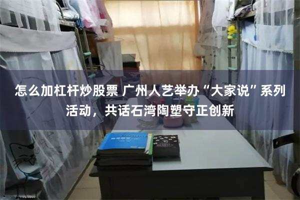 怎么加杠杆炒股票 广州人艺举办“大家说”系列活动，共话石湾陶塑守正创新