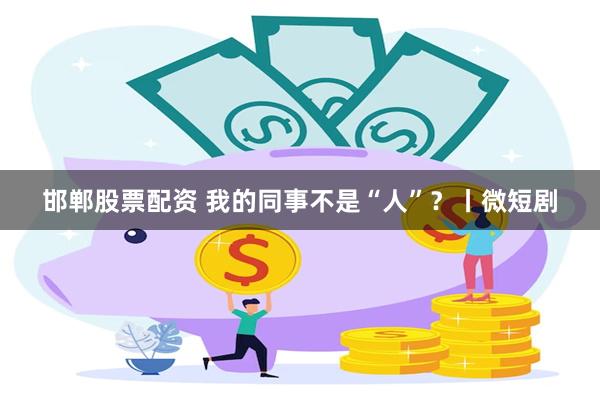 邯郸股票配资 我的同事不是“人”？丨微短剧