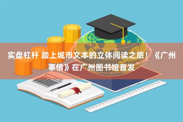 实盘杠杆 踏上城市文本的立体阅读之旅！《广州事情》在广州图书馆首发