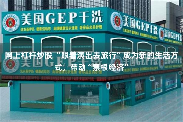 网上杠杆炒股 “跟着演出去旅行”成为新的生活方式，带动“票根经济”