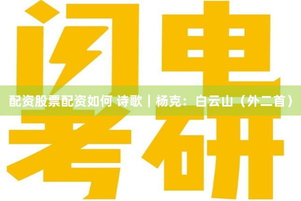 配资股票配资如何 诗歌｜杨克：白云山（外二首）