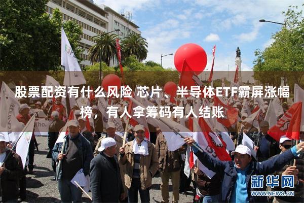 股票配资有什么风险 芯片、半导体ETF霸屏涨幅榜，有人拿筹码有人结账