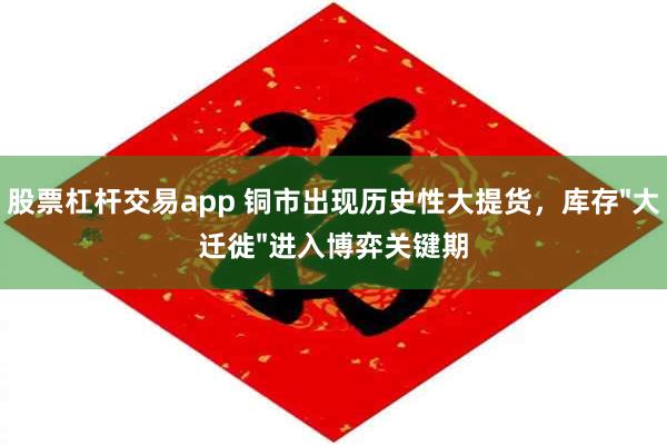 股票杠杆交易app 铜市出现历史性大提货，库存"大迁徙"进入博弈关键期