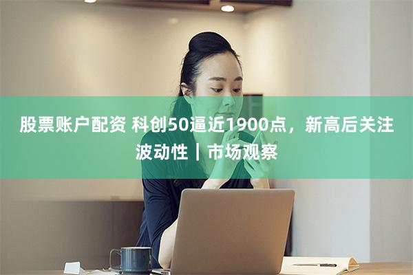 股票账户配资 科创50逼近1900点，新高后关注波动性｜市场观察