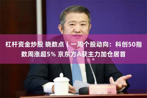 杠杆资金炒股 晓数点丨一周个股动向：科创50指数周涨超5% 京东方A获主力加仓居首