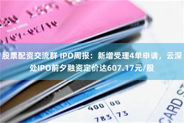 股票配资交流群 IPO周报：新增受理4单申请，云深处IPO前夕融资定价达607.17元/股