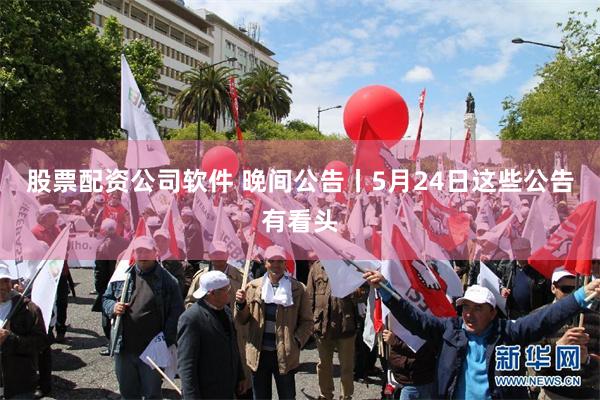 股票配资公司软件 晚间公告丨5月24日这些公告有看头
