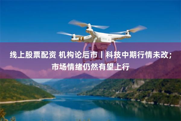 线上股票配资 机构论后市丨科技中期行情未改；市场情绪仍然有望上行