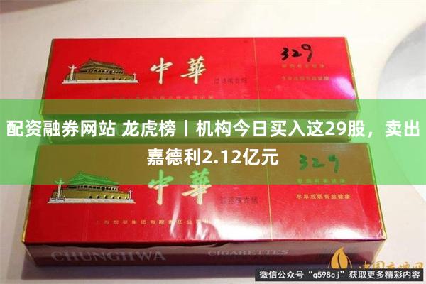 配资融券网站 龙虎榜丨机构今日买入这29股，卖出嘉德利2.12亿元