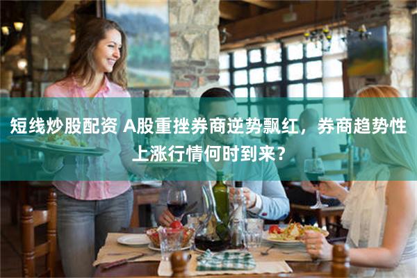 短线炒股配资 A股重挫券商逆势飘红，券商趋势性上涨行情何时到来？