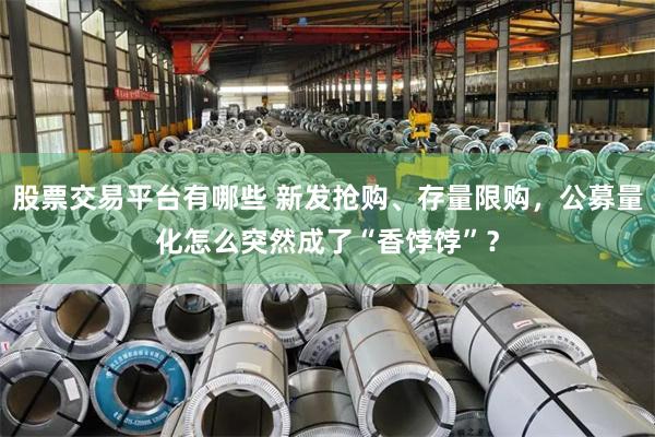 股票交易平台有哪些 新发抢购、存量限购，公募量化怎么突然成了“香饽饽”？