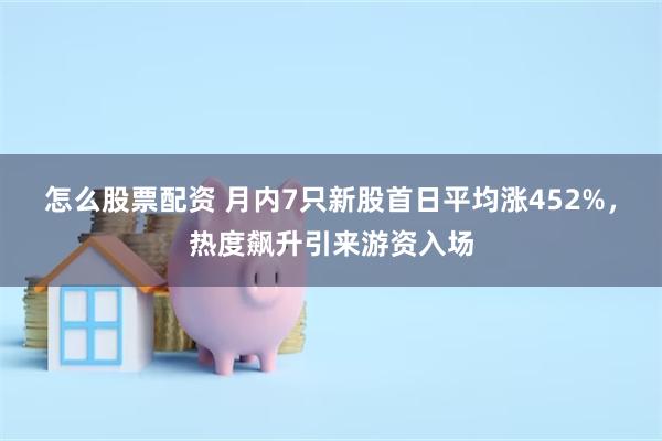 怎么股票配资 月内7只新股首日平均涨452%，热度飙升引来游资入场