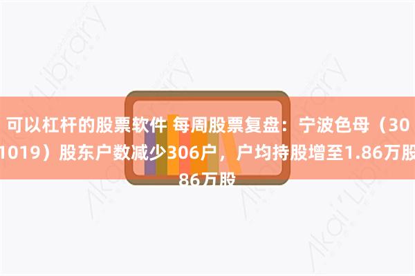 可以杠杆的股票软件 每周股票复盘：宁波色母（301019）股东户数减少306户，户均持股增至1.86万股