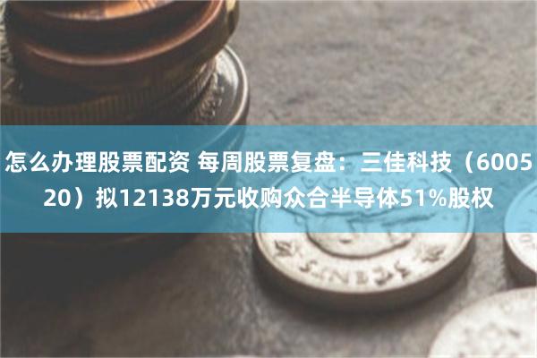 怎么办理股票配资 每周股票复盘：三佳科技（600520）拟12138万元收购众合半导体51%股权