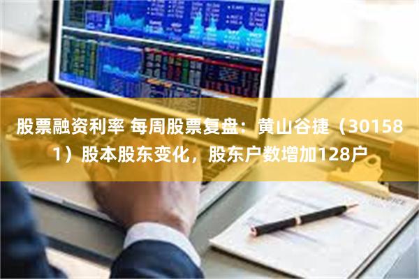 股票融资利率 每周股票复盘：黄山谷捷（301581）股本股东变化，股东户数增加128户