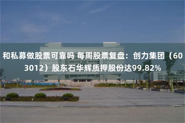 和私募做股票可靠吗 每周股票复盘：创力集团（603012）股东石华辉质押股份达99.82%
