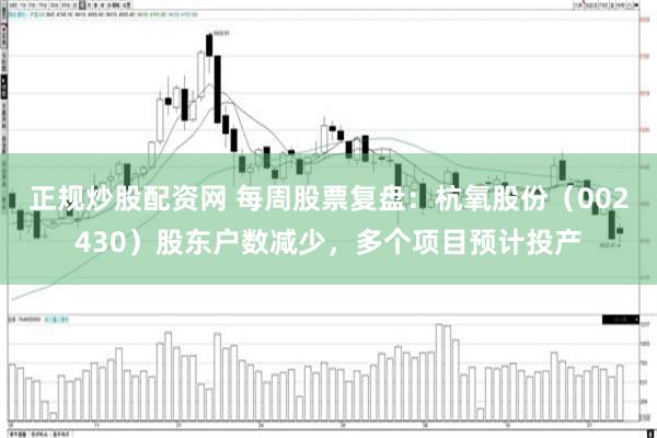 正规炒股配资网 每周股票复盘：杭氧股份（002430）股东户数减少，多个项目预计投产