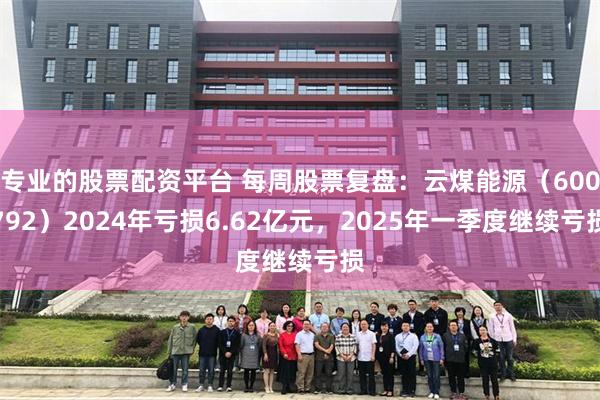 专业的股票配资平台 每周股票复盘：云煤能源（600792）2024年亏损6.62亿元，2025年一季度继续亏损