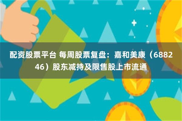 配资股票平台 每周股票复盘：嘉和美康（688246）股东减持及限售股上市流通
