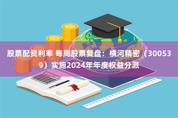 股票配资利率 每周股票复盘：横河精密（300539）实施2024年年度权益分派