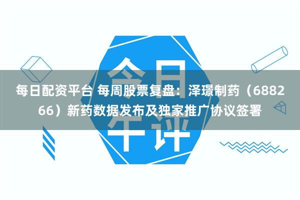 每日配资平台 每周股票复盘：泽璟制药（688266）新药数据发布及独家推广协议签署