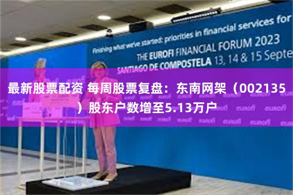 最新股票配资 每周股票复盘：东南网架（002135）股东户数增至5.13万户