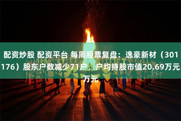 配资炒股 配资平台 每周股票复盘：逸豪新材（301176）股东户数减少71户，户均持股市值20.69万元