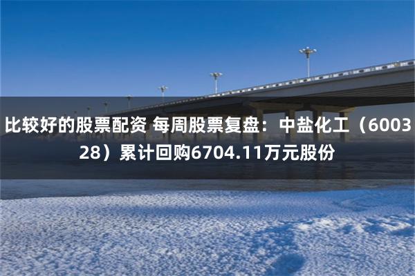 比较好的股票配资 每周股票复盘：中盐化工（600328）累计回购6704.11万元股份