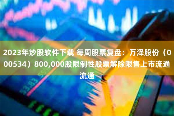 2023年炒股软件下载 每周股票复盘：万泽股份（000534）800,000股限制性股票解除限售上市流通