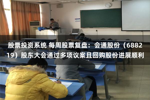 股票投资系统 每周股票复盘：会通股份（688219）股东大会通过多项议案且回购股份进展顺利