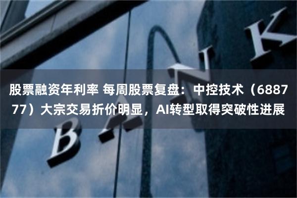 股票融资年利率 每周股票复盘：中控技术（688777）大宗交易折价明显，AI转型取得突破性进展