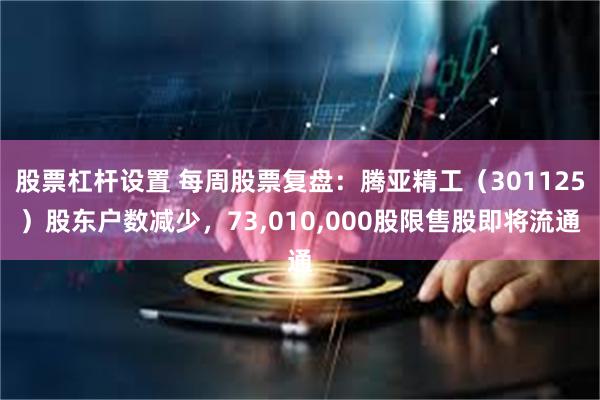 股票杠杆设置 每周股票复盘：腾亚精工（301125）股东户数减少，73,010,000股限售股即将流通