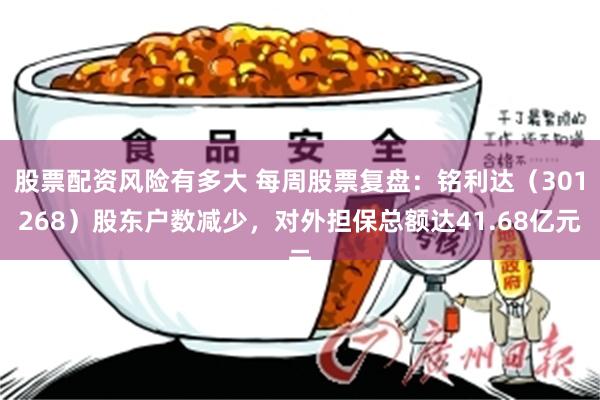 股票配资风险有多大 每周股票复盘：铭利达（301268）股东户数减少，对外担保总额达41.68亿元