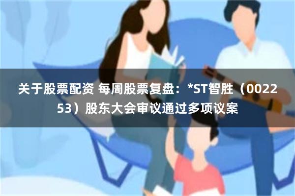 关于股票配资 每周股票复盘：*ST智胜（002253）股东大会审议通过多项议案