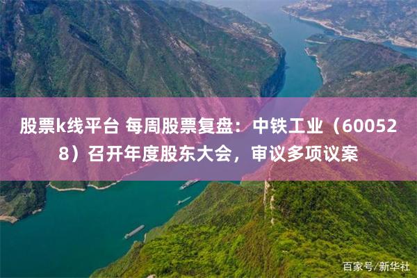 股票k线平台 每周股票复盘：中铁工业（600528）召开年度股东大会，审议多项议案
