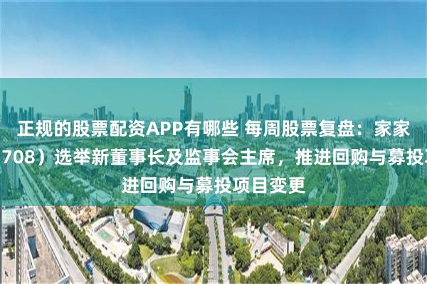 正规的股票配资APP有哪些 每周股票复盘：家家悦（603708）选举新董事长及监事会主席，推进回购与募投项目变更