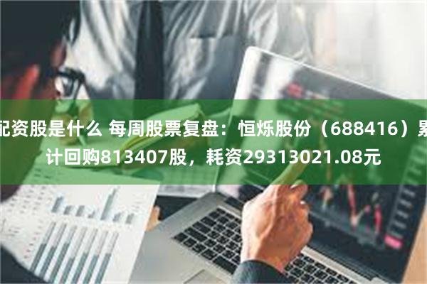 配资股是什么 每周股票复盘：恒烁股份（688416）累计回购813407股，耗资29313021.08元