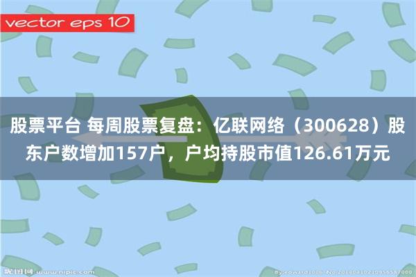 股票平台 每周股票复盘：亿联网络（300628）股东户数增加157户，户均持股市值126.61万元