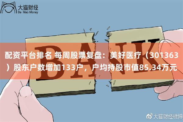 配资平台排名 每周股票复盘：美好医疗（301363）股东户数增加133户，户均持股市值85.34万元