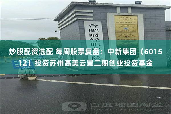 炒股配资选配 每周股票复盘：中新集团（601512）投资苏州高美云景二期创业投资基金