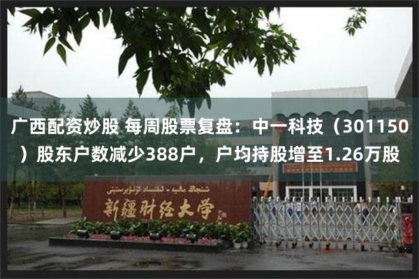 广西配资炒股 每周股票复盘：中一科技（301150）股东户数减少388户，户均持股增至1.26万股