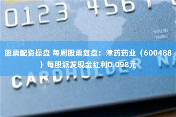股票配资操盘 每周股票复盘：津药药业（600488）每股派发现金红利0.098元