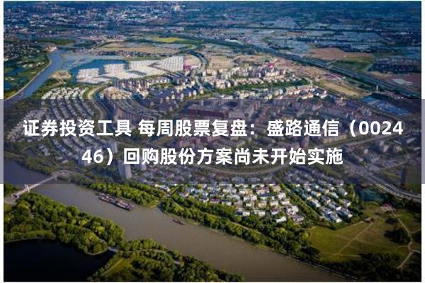 证券投资工具 每周股票复盘：盛路通信（002446）回购股份方案尚未开始实施