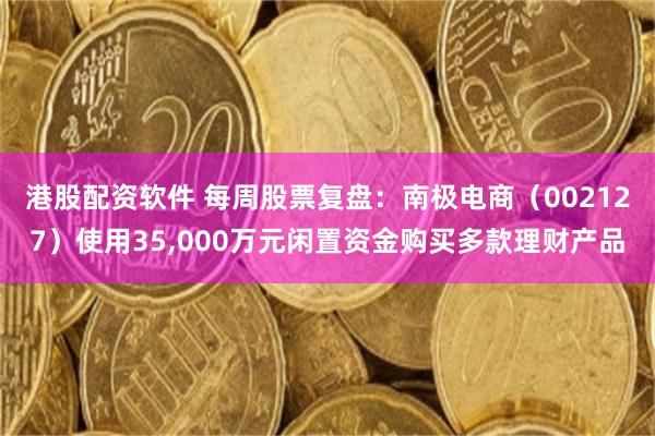 港股配资软件 每周股票复盘：南极电商（002127）使用35,000万元闲置资金购买多款理财产品